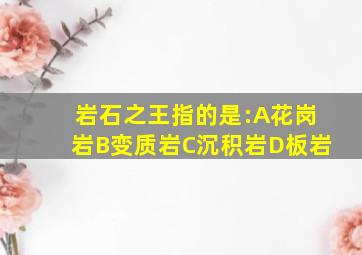 岩石之王指的是:A花岗岩B变质岩C沉积岩D板岩