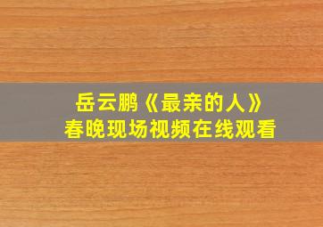 岳云鹏《最亲的人》春晚现场视频在线观看