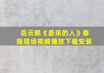 岳云鹏《最亲的人》春晚现场视频播放下载安装