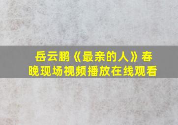 岳云鹏《最亲的人》春晚现场视频播放在线观看