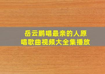 岳云鹏唱最亲的人原唱歌曲视频大全集播放