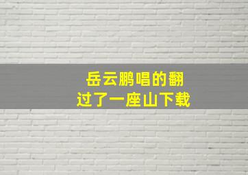 岳云鹏唱的翻过了一座山下载