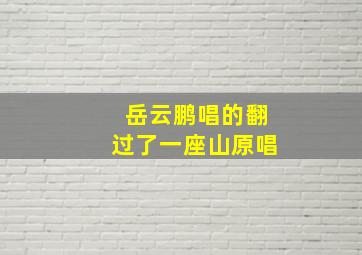 岳云鹏唱的翻过了一座山原唱