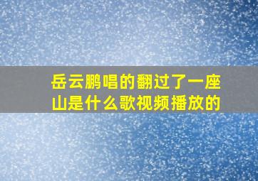 岳云鹏唱的翻过了一座山是什么歌视频播放的