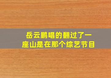 岳云鹏唱的翻过了一座山是在那个综艺节目