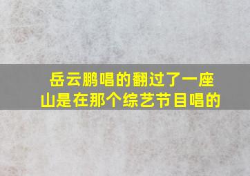 岳云鹏唱的翻过了一座山是在那个综艺节目唱的