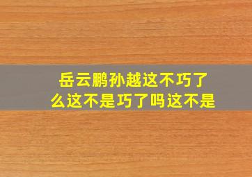 岳云鹏孙越这不巧了么这不是巧了吗这不是