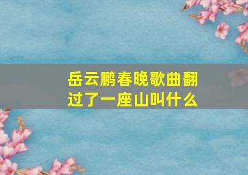 岳云鹏春晚歌曲翻过了一座山叫什么