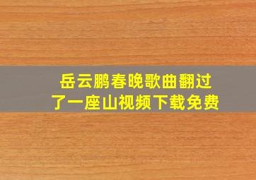 岳云鹏春晚歌曲翻过了一座山视频下载免费