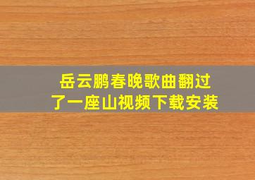 岳云鹏春晚歌曲翻过了一座山视频下载安装