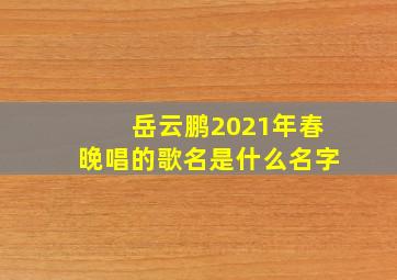 岳云鹏2021年春晚唱的歌名是什么名字