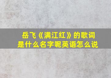 岳飞《满江红》的歌词是什么名字呢英语怎么说