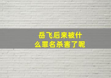 岳飞后来被什么罪名杀害了呢