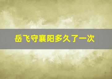 岳飞守襄阳多久了一次