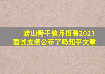 崂山骨干教师招聘2021面试成绩公布了吗知乎文章