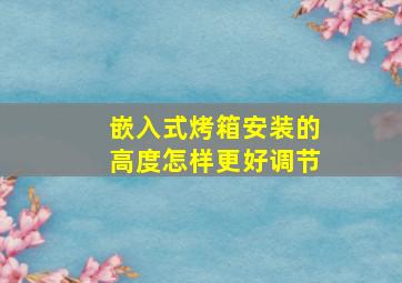 嵌入式烤箱安装的高度怎样更好调节