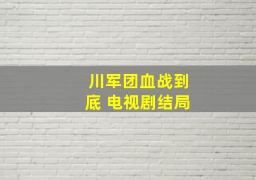 川军团血战到底 电视剧结局