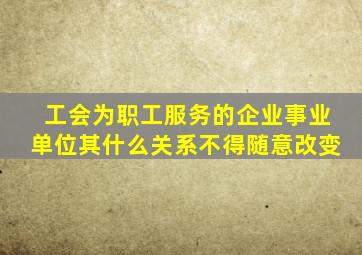 工会为职工服务的企业事业单位其什么关系不得随意改变