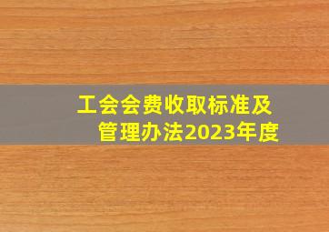 工会会费收取标准及管理办法2023年度