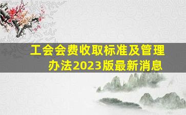 工会会费收取标准及管理办法2023版最新消息