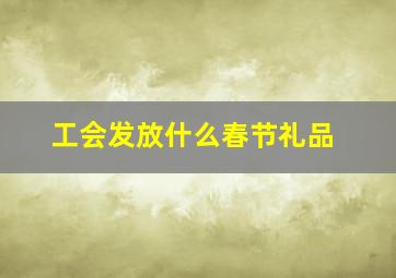 工会发放什么春节礼品