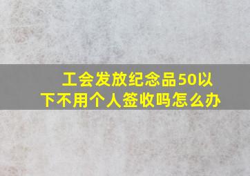 工会发放纪念品50以下不用个人签收吗怎么办