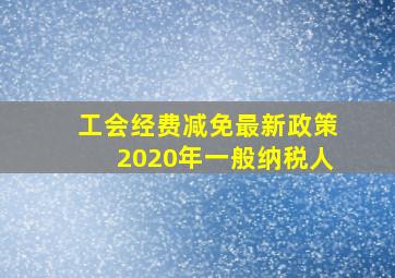 工会经费减免最新政策2020年一般纳税人