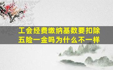 工会经费缴纳基数要扣除五险一金吗为什么不一样