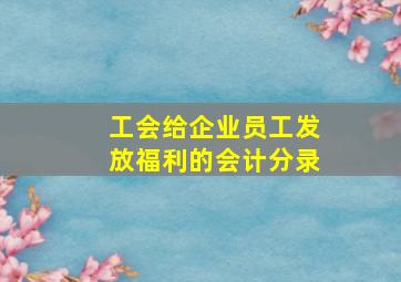 工会给企业员工发放福利的会计分录