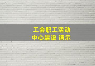 工会职工活动中心建设 请示