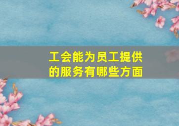 工会能为员工提供的服务有哪些方面