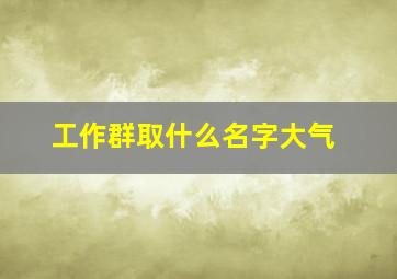 工作群取什么名字大气