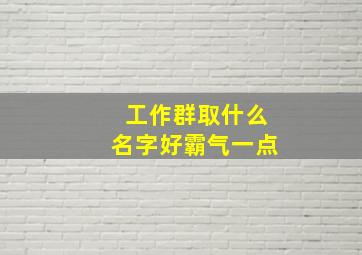 工作群取什么名字好霸气一点