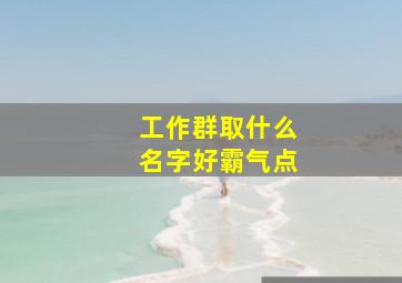 工作群取什么名字好霸气点