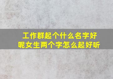 工作群起个什么名字好呢女生两个字怎么起好听