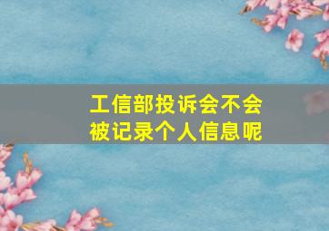 工信部投诉会不会被记录个人信息呢