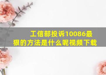 工信部投诉10086最狠的方法是什么呢视频下载