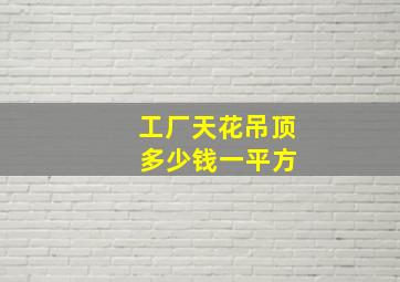 工厂天花吊顶 多少钱一平方