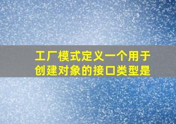 工厂模式定义一个用于创建对象的接口类型是