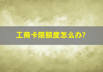 工商卡限额度怎么办?