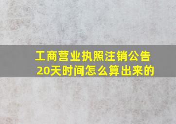 工商营业执照注销公告20天时间怎么算出来的