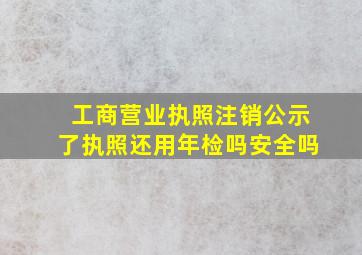 工商营业执照注销公示了执照还用年检吗安全吗