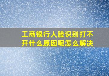 工商银行人脸识别打不开什么原因呢怎么解决