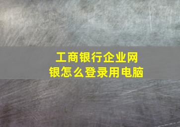 工商银行企业网银怎么登录用电脑