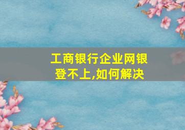 工商银行企业网银登不上,如何解决