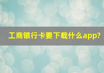 工商银行卡要下载什么app?