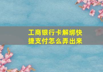 工商银行卡解绑快捷支付怎么弄出来