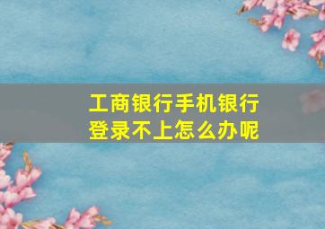 工商银行手机银行登录不上怎么办呢