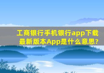 工商银行手机银行app下载最新版本App是什么意思?