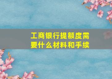 工商银行提额度需要什么材料和手续